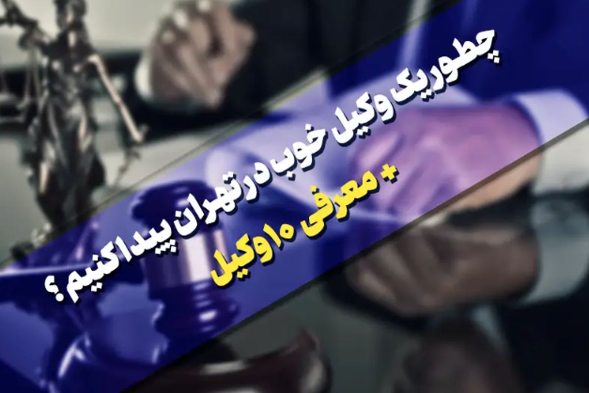 چطور یک وکیل خوب در تهران پیدا کنیم؟ معرفی ۱۰ وکیل